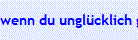 wenn du ungl�cklich gist, dann